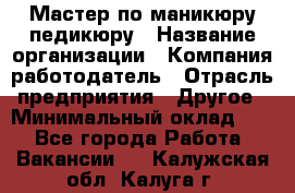 Мастер по маникюру-педикюру › Название организации ­ Компания-работодатель › Отрасль предприятия ­ Другое › Минимальный оклад ­ 1 - Все города Работа » Вакансии   . Калужская обл.,Калуга г.